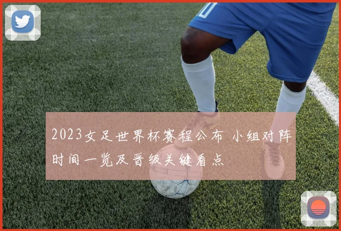 2023女足世界杯赛程公布 小组对阵时间一览及晋级关键看点