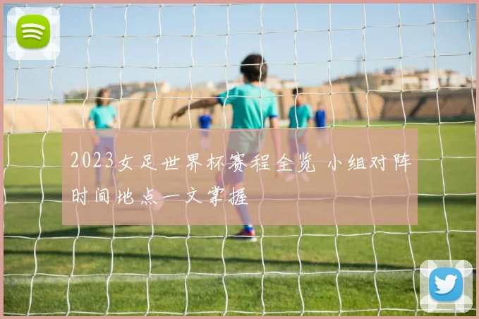 2023女足世界杯赛程全览 小组对阵时间地点一文掌握