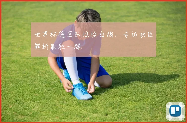 世界杯德国队惊险出线，专访功臣解析制胜一球