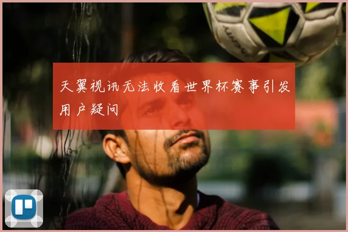 天翼视讯无法收看世界杯赛事引发用户疑问