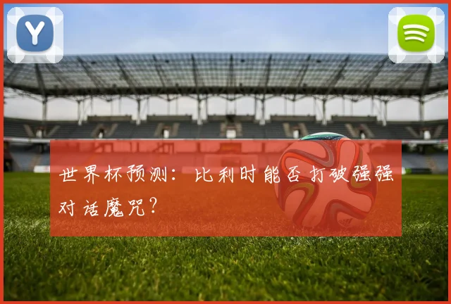 世界杯预测:比利时能否打破强强对话魔咒?