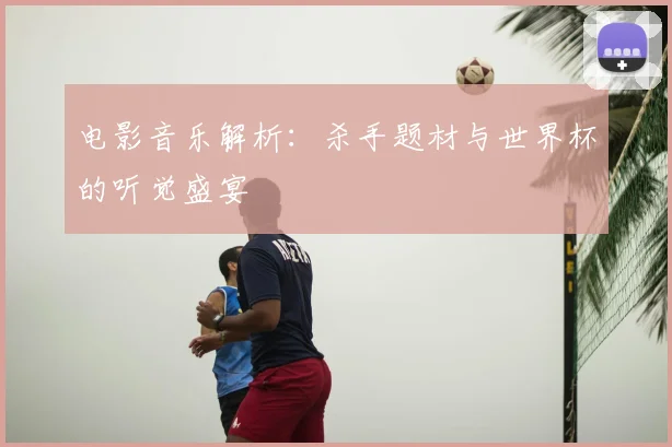 电影音乐解析:杀手题材与世界杯的听觉盛宴