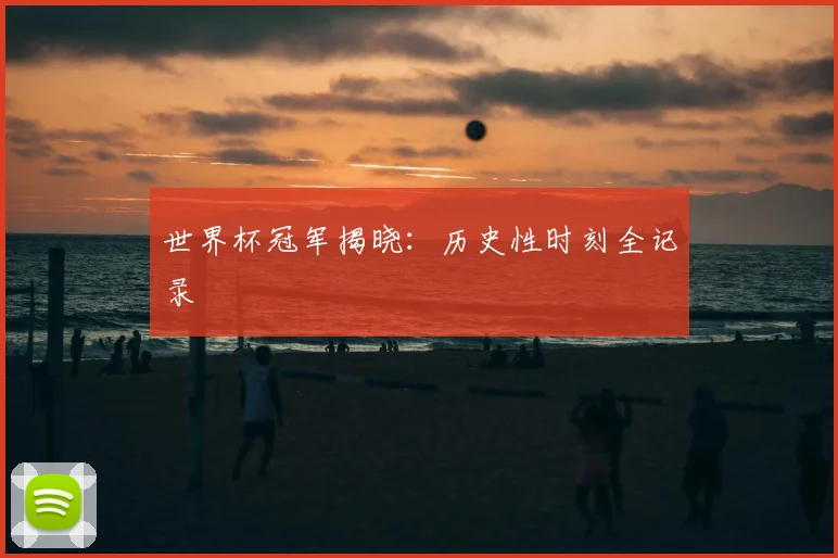 世界杯冠军揭晓：历史性时刻全记录