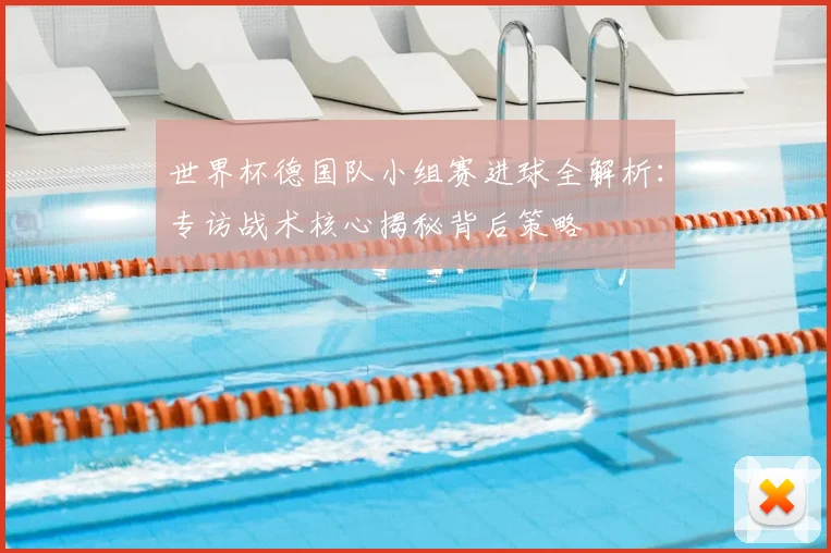 世界杯德国队小组赛进球全解析：专访战术核心揭秘背后策略