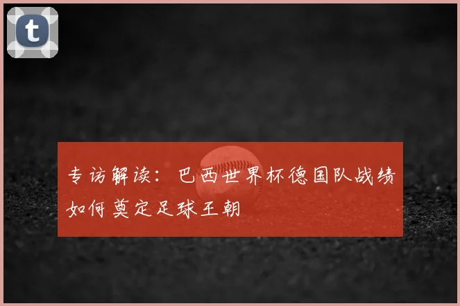 专访解读:巴西世界杯德国队战绩如何奠定足球王朝
