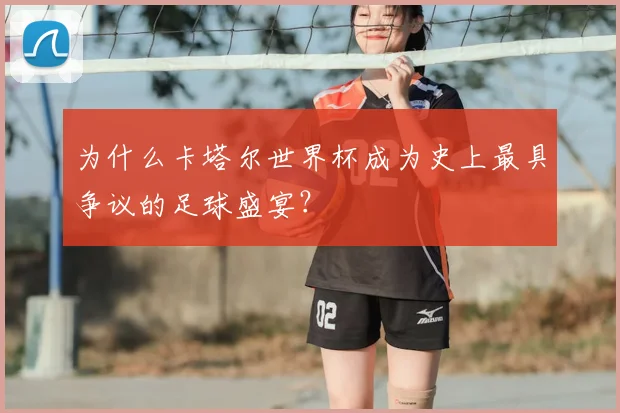为什么卡塔尔世界杯成为史上最具争议的足球盛宴?