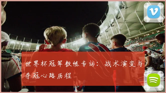 世界杯冠军教练专访：战术演变与夺冠心路历程