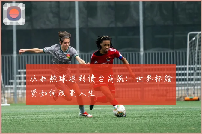 从狂热球迷到债台高筑：世界杯赌资如何改变人生