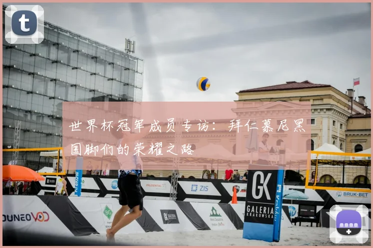 世界杯冠军成员专访：拜仁慕尼黑国脚们的荣耀之路