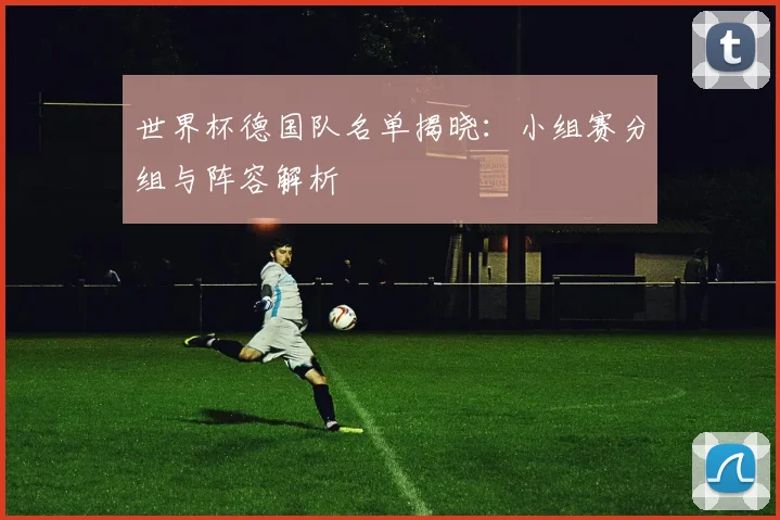 世界杯德国队名单揭晓：小组赛分组与阵容解析