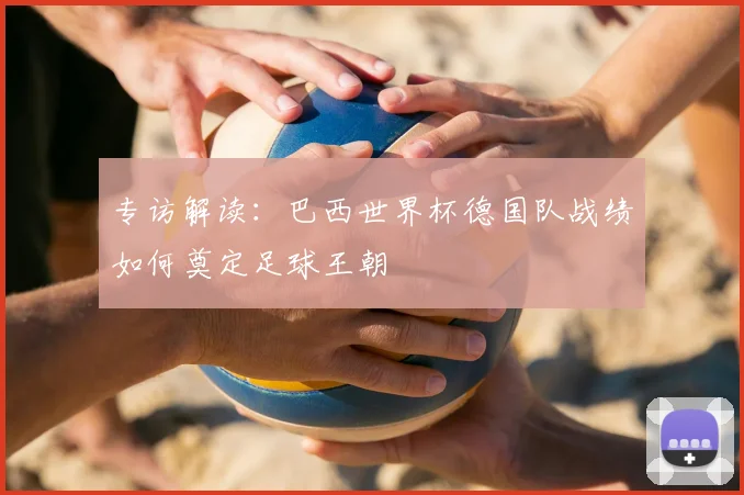专访解读:巴西世界杯德国队战绩如何奠定足球王朝