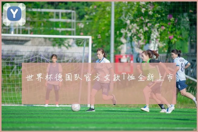 世界杯德国队官方女款T恤全新上市