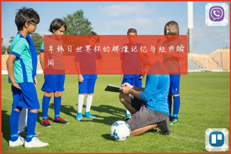 年韩日世界杯的辉煌记忆与经典瞬间