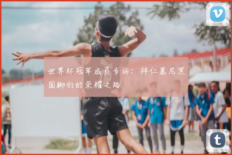 世界杯冠军成员专访：拜仁慕尼黑国脚们的荣耀之路