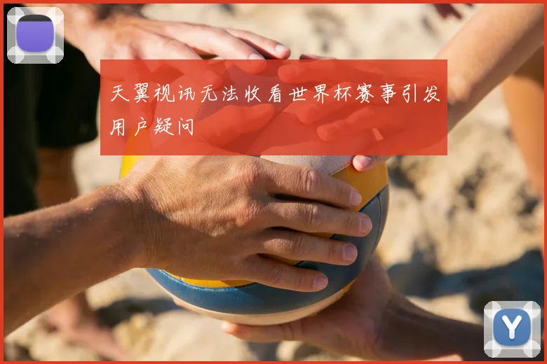 天翼视讯无法收看世界杯赛事引发用户疑问