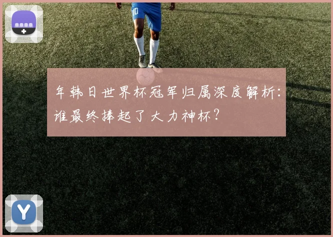 年韩日世界杯冠军归属深度解析：谁最终捧起了大力神杯？