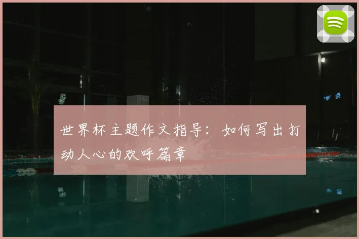 世界杯主题作文指导：如何写出打动人心的欢呼篇章