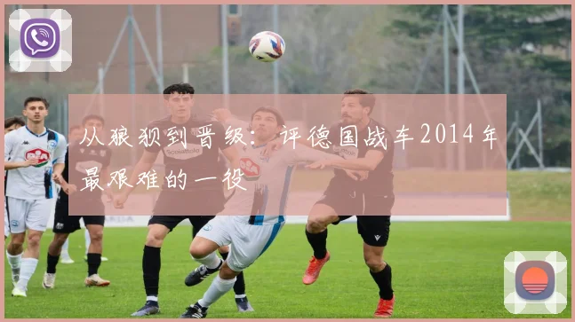 从狼狈到晋级：评德国战车2014年最艰难的一役