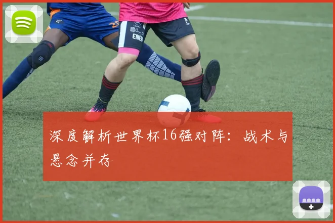 深度解析世界杯16强对阵：战术与悬念并存