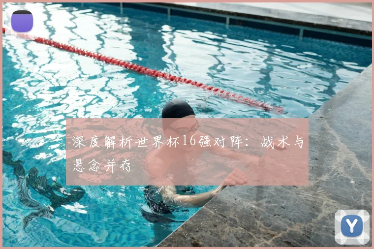 深度解析世界杯16强对阵：战术与悬念并存