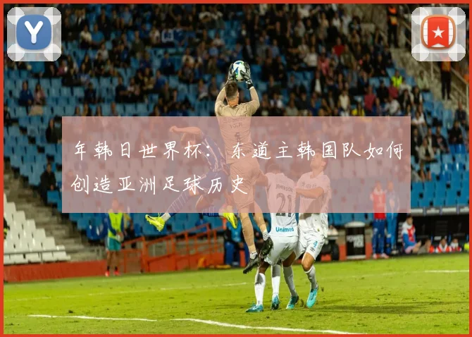 年韩日世界杯：东道主韩国队如何创造亚洲足球历史