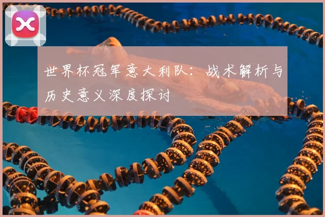世界杯冠军意大利队：战术解析与历史意义深度探讨