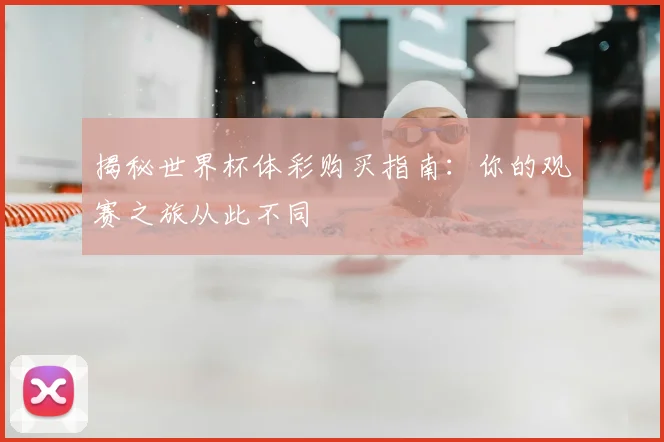 揭秘世界杯体彩购买指南:你的观赛之旅从此不同