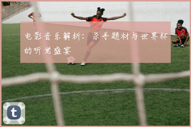 电影音乐解析：杀手题材与世界杯的听觉盛宴