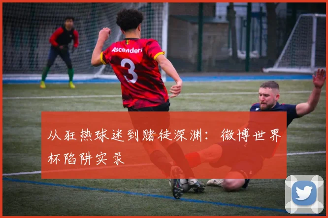 从狂热球迷到赌徒深渊：微博世界杯陷阱实录