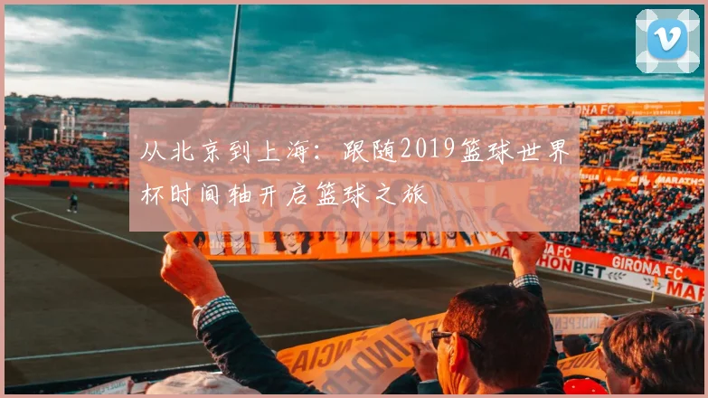 从北京到上海：跟随2019篮球世界杯时间轴开启篮球之旅