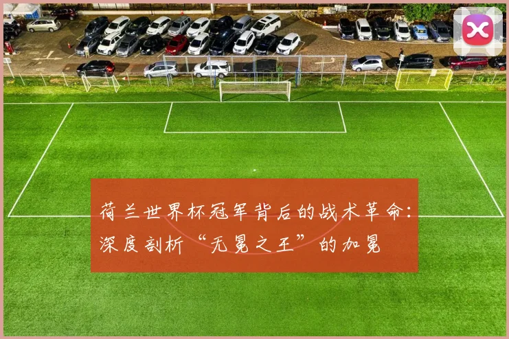 荷兰世界杯冠军背后的战术革命：深度剖析“无冕之王”的加冕