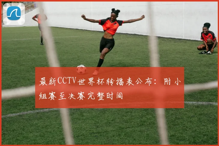 最新CCTV世界杯转播表公布：附小组赛至决赛完整时间